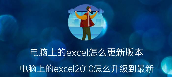 电脑上的excel怎么更新版本 电脑上的excel2010怎么升级到最新？